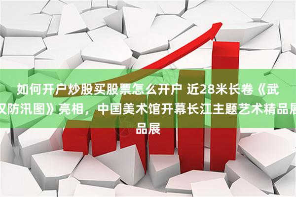 如何开户炒股买股票怎么开户 近28米长卷《武汉防汛图》亮相，中国美术馆开幕长江主题艺术精品展