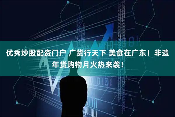 优秀炒股配资门户 广货行天下 美食在广东！非遗年货购物月火热来袭！