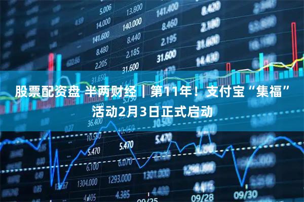 股票配资盘 半两财经｜第11年！支付宝“集福”活动2月3日正式启动