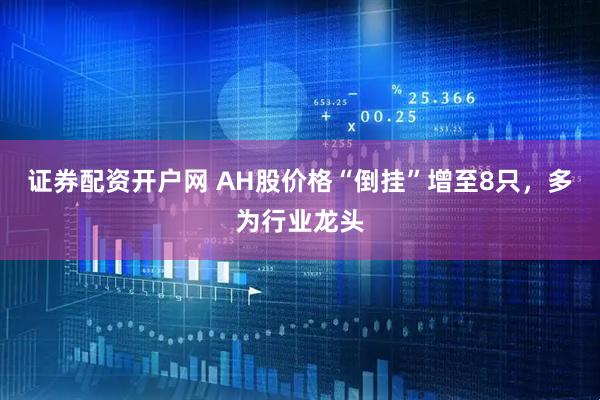 证券配资开户网 AH股价格“倒挂”增至8只，多为行业龙头