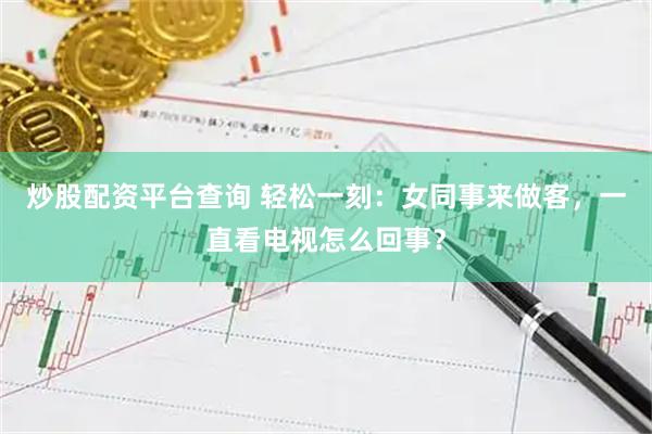 炒股配资平台查询 轻松一刻：女同事来做客，一直看电视怎么回事？