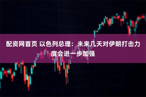 配资网首页 以色列总理：未来几天对伊朗打击力度会进一步加强