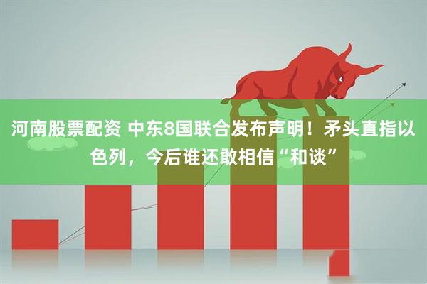 河南股票配资 中东8国联合发布声明！矛头直指以色列，今后谁还敢相信“和谈”