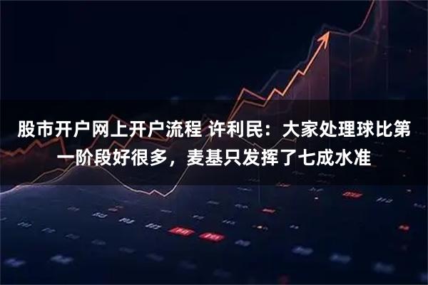 股市开户网上开户流程 许利民：大家处理球比第一阶段好很多，麦基只发挥了七成水准