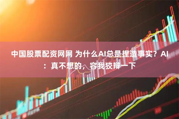 中国股票配资网网 为什么AI总是捏造事实？AI：真不想的，容我狡辩一下