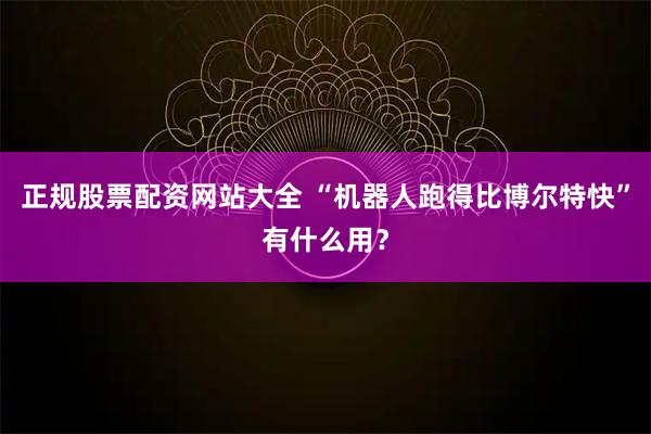 正规股票配资网站大全 “机器人跑得比博尔特快”有什么用？