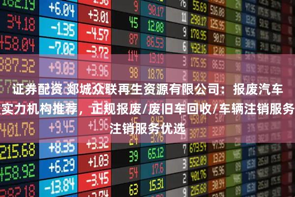 证券配资 郯城众联再生资源有限公司：报废汽车回收实力机构推荐，正规报废/废旧车回收/车辆注销服务优选