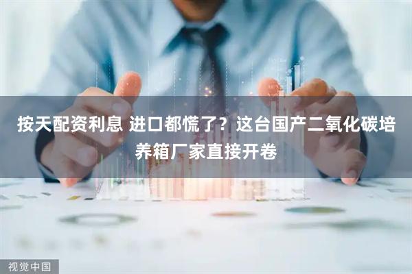 按天配资利息 进口都慌了？这台国产二氧化碳培养箱厂家直接开卷