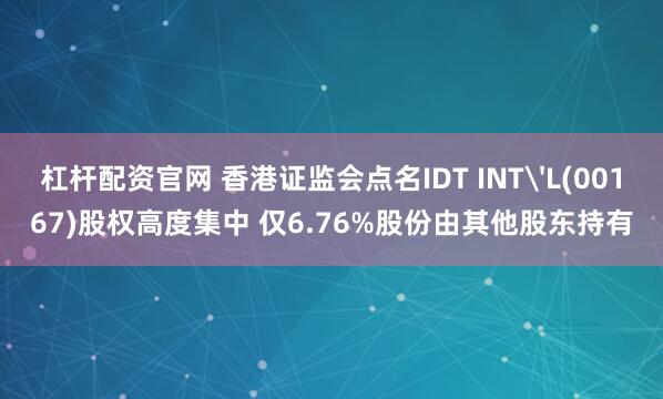 杠杆配资官网 香港证监会点名IDT INT'L(00167)股权高度集中 仅6.76%股份由其他股东持有