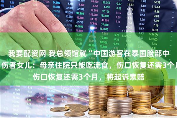 我要配资网 我总领馆就“中国游客在泰国脸部中弹”发布提醒，伤者女儿：母亲住院只能吃流食，伤口恢复还需3个月，将起诉索赔