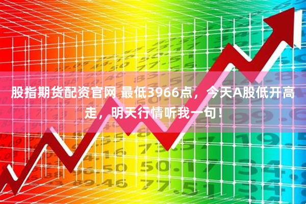 股指期货配资官网 最低3966点，今天A股低开高走，明天行情听我一句！