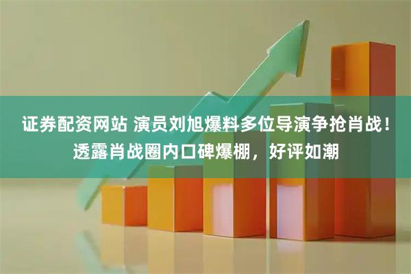 证券配资网站 演员刘旭爆料多位导演争抢肖战！透露肖战圈内口碑爆棚，好评如潮