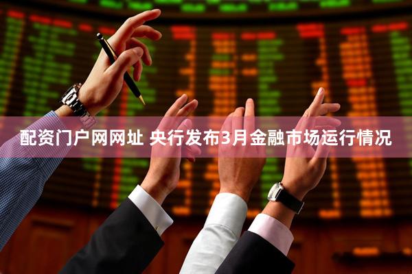 配资门户网网址 央行发布3月金融市场运行情况