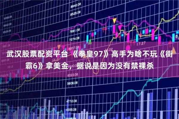 武汉股票配资平台 《拳皇97》高手为啥不玩《街霸6》拿美金，据说是因为没有禁裸杀