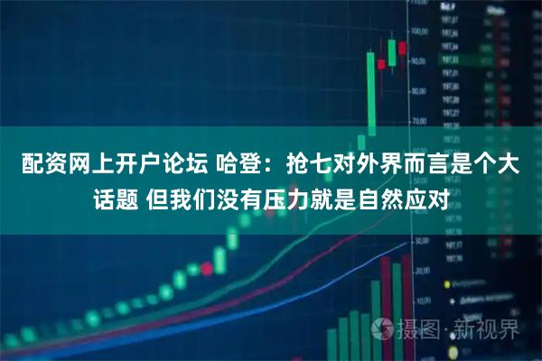 配资网上开户论坛 哈登：抢七对外界而言是个大话题 但我们没有压力就是自然应对