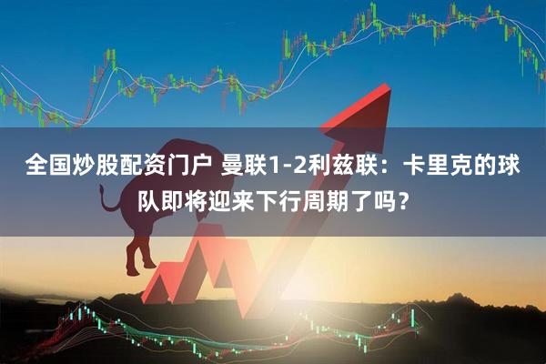 全国炒股配资门户 曼联1-2利兹联：卡里克的球队即将迎来下行周期了吗？