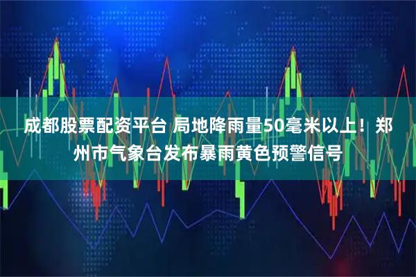 成都股票配资平台 局地降雨量50毫米以上！郑州市气象台发布暴雨黄色预警信号