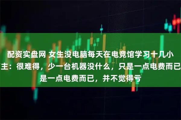 配资实盘网 女生没电脑每天在电竞馆学习十几小时获免单，店主：很难得，少一台机器没什么，只是一点电费而已，并不觉得亏