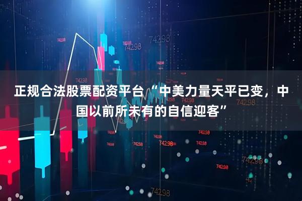正规合法股票配资平台 “中美力量天平已变，中国以前所未有的自信迎客”