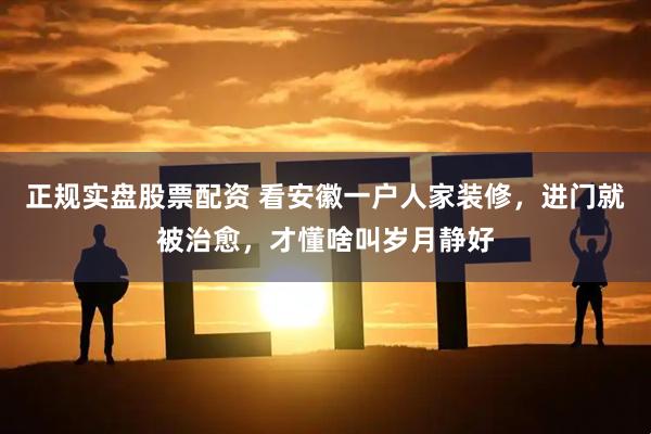 正规实盘股票配资 看安徽一户人家装修，进门就被治愈，才懂啥叫岁月静好
