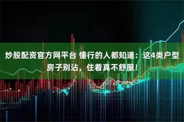 炒股配资官方网平台 懂行的人都知道：这4类户型房子别沾，住着真不舒服！
