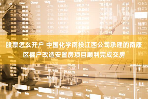 股票怎么开户 中国化学南投江西公司承建的南康区棚户改造安置房项目顺利完成交房