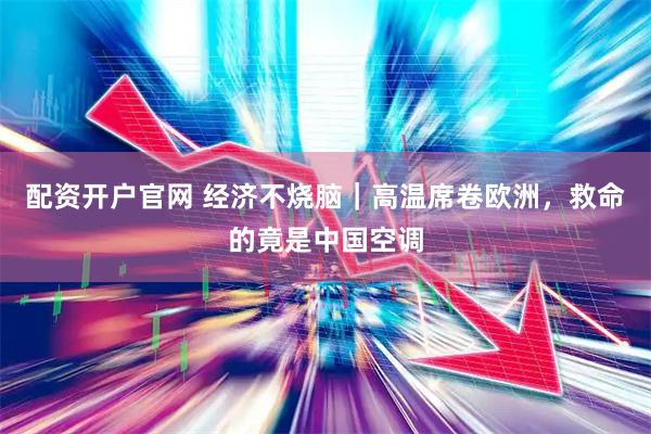 配资开户官网 经济不烧脑｜高温席卷欧洲，救命的竟是中国空调