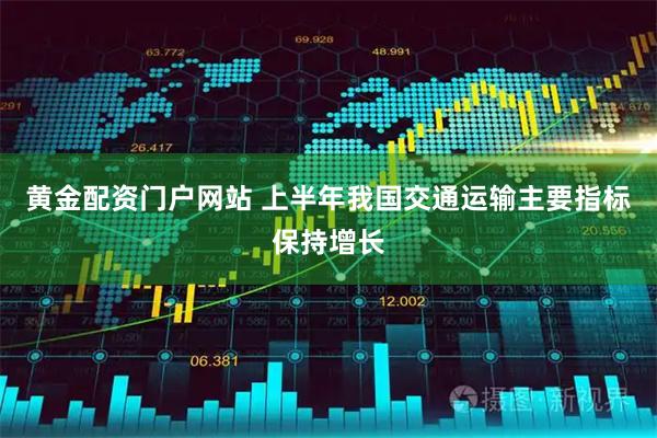 黄金配资门户网站 上半年我国交通运输主要指标保持增长