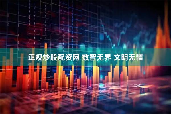 正规炒股配资网 数智无界 文明无疆