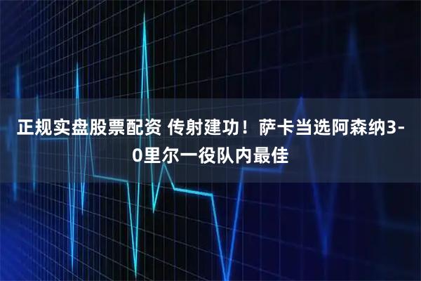 正规实盘股票配资 传射建功！萨卡当选阿森纳3-0里尔一役队内最佳